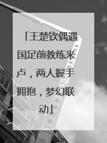 王楚钦偶遇国足前教练米卢，两人握手拥抱，梦幻联动